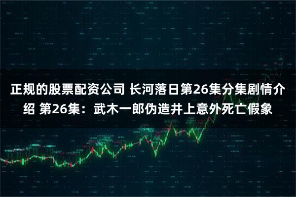正规的股票配资公司 长河落日第26集分集剧情介绍 第26集：武木一郎伪造井上意外死亡假象