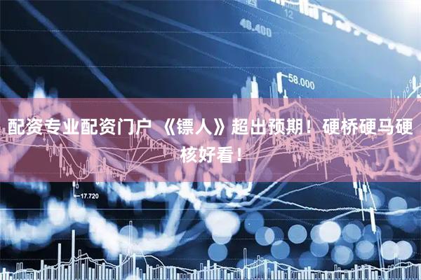 配资专业配资门户 《镖人》超出预期！硬桥硬马硬核好看！