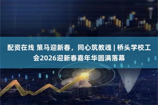 配资在线 策马迎新春，同心筑教魂 | 桥头学校工会2026迎新春嘉年华圆满落幕