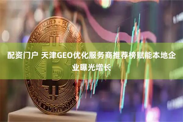 配资门户 天津GEO优化服务商推荐榜赋能本地企业曝光增长
