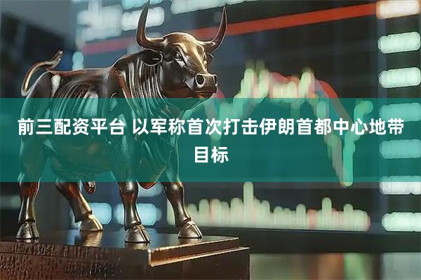 前三配资平台 以军称首次打击伊朗首都中心地带目标