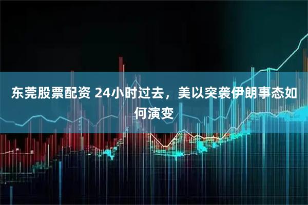 东莞股票配资 24小时过去，美以突袭伊朗事态如何演变