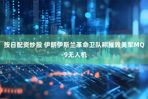 按日配资炒股 伊朗伊斯兰革命卫队称摧毁美军MQ-9无人机