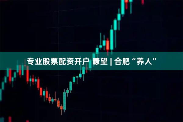专业股票配资开户 瞭望 | 合肥“养人”