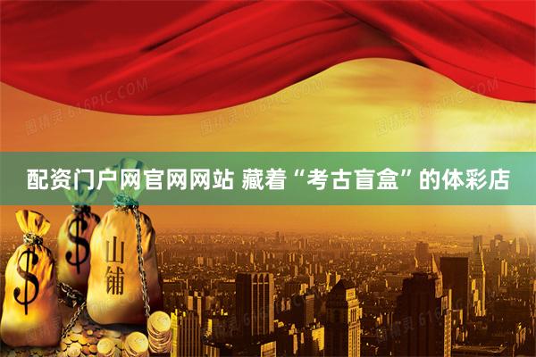 配资门户网官网网站 藏着“考古盲盒”的体彩店