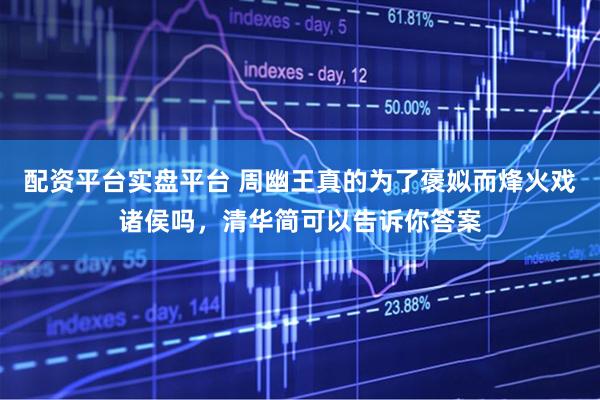 配资平台实盘平台 周幽王真的为了褒姒而烽火戏诸侯吗，清华简可以告诉你答案