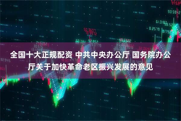 全国十大正规配资 中共中央办公厅 国务院办公厅关于加快革命老区振兴发展的意见