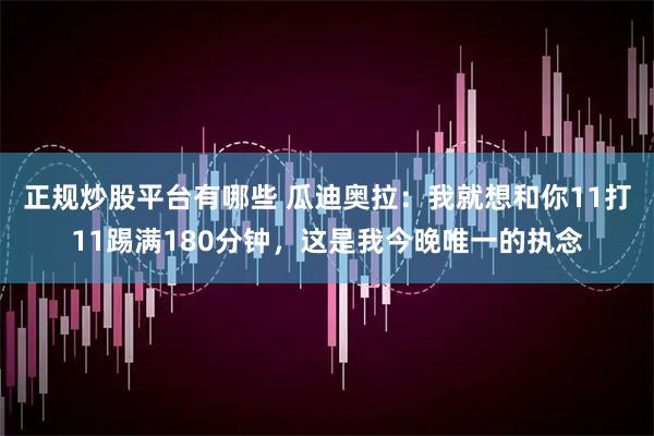 正规炒股平台有哪些 瓜迪奥拉：我就想和你11打11踢满180分钟，这是我今晚唯一的执念