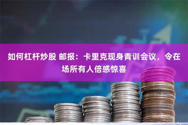 如何杠杆炒股 邮报：卡里克现身青训会议，令在场所有人倍感惊喜