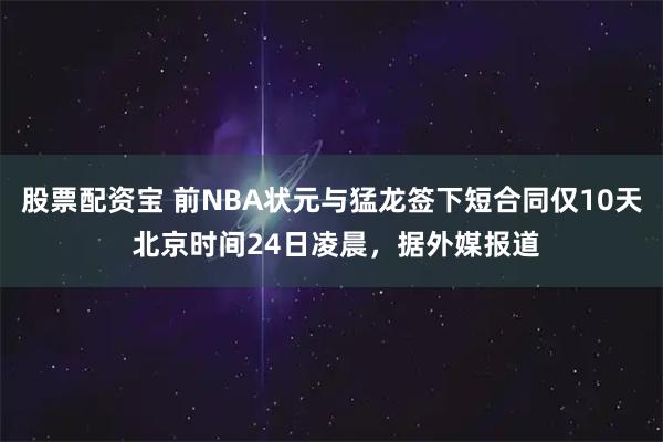 股票配资宝 前NBA状元与猛龙签下短合同仅10天 北京时间24日凌晨，据外媒报道