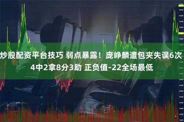 炒股配资平台技巧 弱点暴露！庞峥麟遭包夹失误6次 4中2拿8分3助 正负值-22全场最低