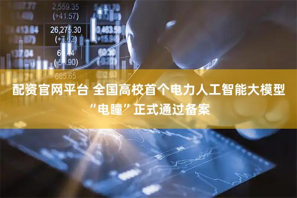 配资官网平台 全国高校首个电力人工智能大模型“电瞳”正式通过备案
