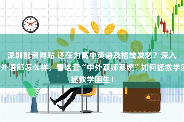 深圳配资网站 还在为高中英语及格线发愁？深入测评外语郎怎么样，看这套“中外双师系统”如何拯救学困生！