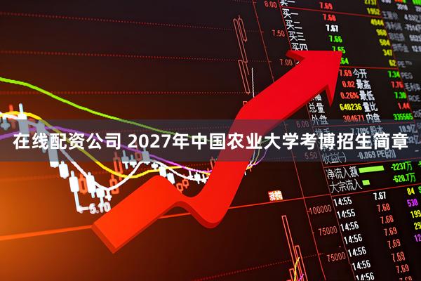 在线配资公司 2027年中国农业大学考博招生简章