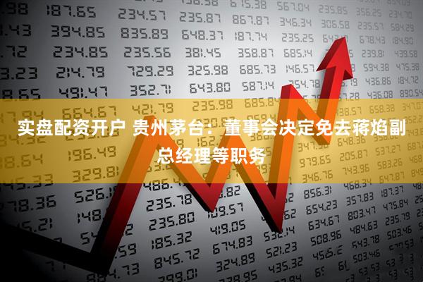 实盘配资开户 贵州茅台：董事会决定免去蒋焰副总经理等职务