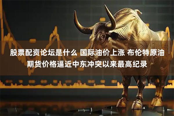 股票配资论坛是什么 国际油价上涨 布伦特原油期货价格逼近中东冲突以来最高纪录
