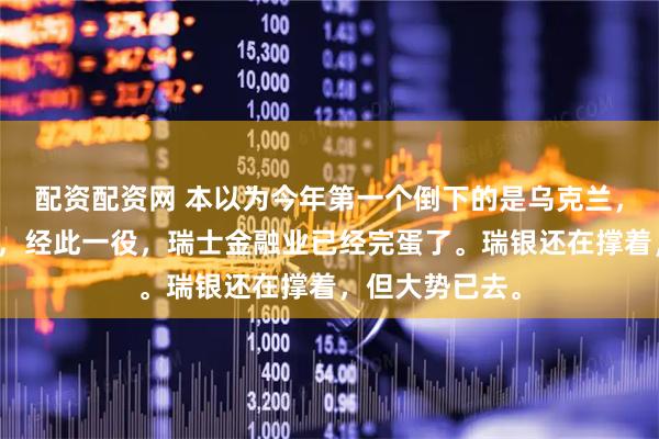 配资配资网 本以为今年第一个倒下的是乌克兰，没想到是瑞士，经此一役，瑞士金融业已经完蛋了。瑞银还在撑着，但大势已去。