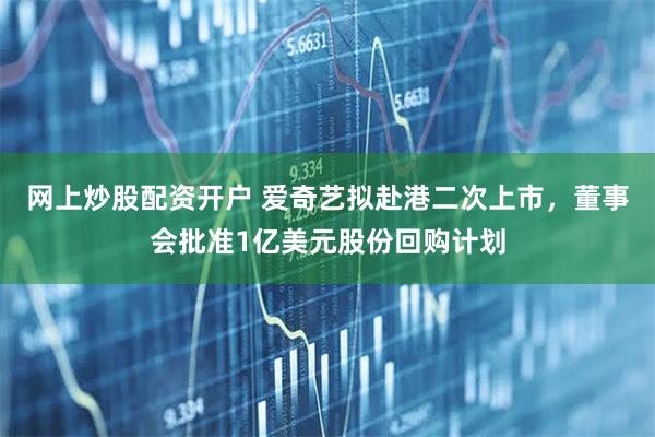 网上炒股配资开户 爱奇艺拟赴港二次上市，董事会批准1亿美元股份回购计划