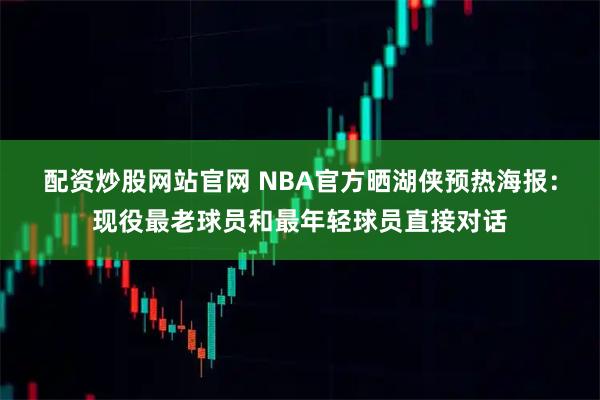 配资炒股网站官网 NBA官方晒湖侠预热海报：现役最老球员和最年轻球员直接对话