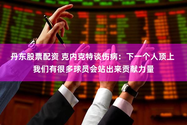 丹东股票配资 克内克特谈伤病：下一个人顶上 我们有很多球员会站出来贡献力量