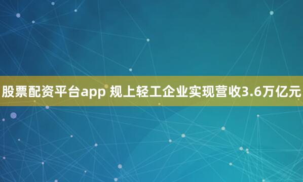 股票配资平台app 规上轻工企业实现营收3.6万亿元
