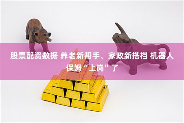 股票配资数据 养老新帮手、家政新搭档 机器人保姆“上岗”了