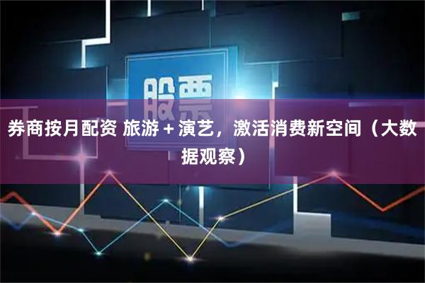 券商按月配资 旅游+演艺,激活消费新空间(大数据观察)
