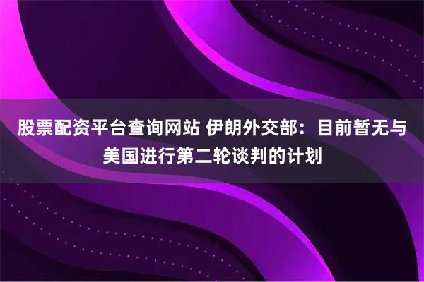 股票配资平台查询网站 伊朗外交部：目前暂无与美国进行第二轮谈判的计划