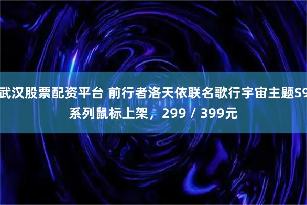 武汉股票配资平台 前行者洛天依联名歌行宇宙主题S9系列鼠标上架，299 / 399元