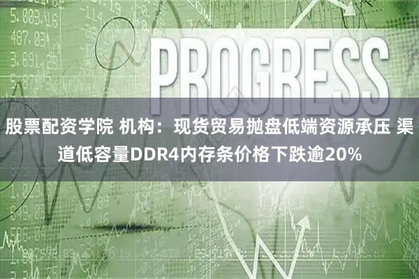 股票配资学院 机构：现货贸易抛盘低端资源承压 渠道低容量DDR4内存条价格下跌逾20%
