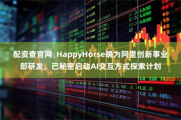 配资查官网  HappyHorse确为阿里创新事业部研发，已秘密启动AI交互方式探索计划
