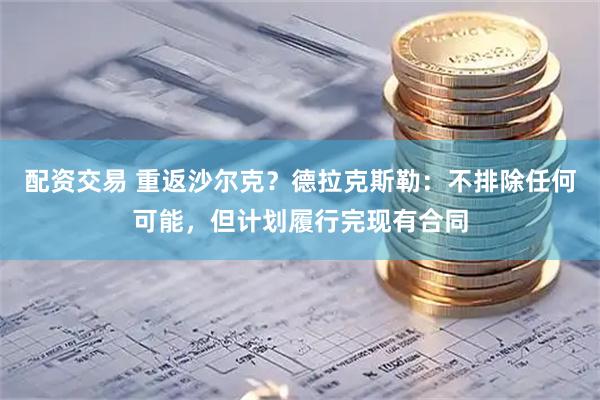 配资交易 重返沙尔克？德拉克斯勒：不排除任何可能，但计划履行完现有合同