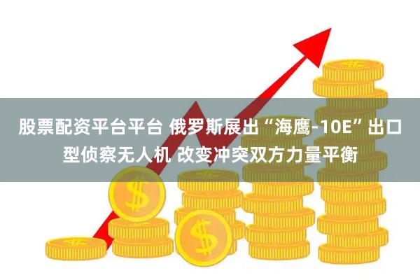 股票配资平台平台 俄罗斯展出“海鹰-10E”出口型侦察无人机 改变冲突双方力量平衡