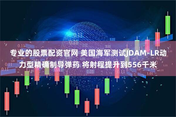 专业的股票配资官网 美国海军测试JDAM-LR动力型精确制导弹药 将射程提升到556千米