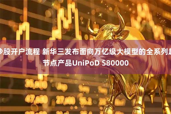 炒股开户流程 新华三发布面向万亿级大模型的全系列超节点产品UniPoD S80000