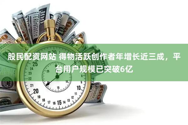 股民配资网站 得物活跃创作者年增长近三成，平台用户规模已突破6亿