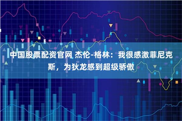 中国股票配资官网 杰伦-格林：我很感激菲尼克斯，为狄龙感到超级骄傲