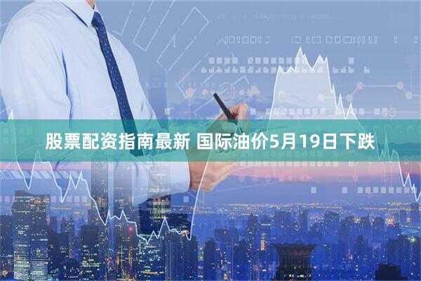 股票配资指南最新 国际油价5月19日下跌