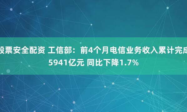 股票安全配资 工信部：前4个月电信业务收入累计完成5941亿元 同比下降1.7%