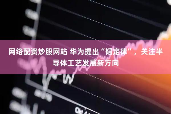网络配资炒股网站 华为提出“韬定律”，关注半导体工艺发展新方向