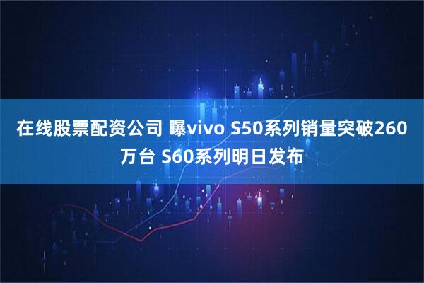 在线股票配资公司 曝vivo S50系列销量突破260万台 S60系列明日发布