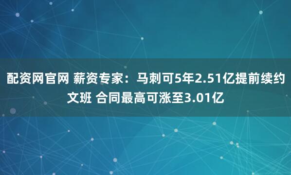 配资网官网 薪资专家：马刺可5年2.51亿提前续约文班 合同最高可涨至3.01亿