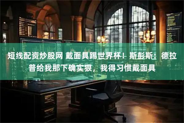 短线配资炒股网 戴面具踢世界杯！斯彭斯：德拉普给我那下确实狠，我得习惯戴面具