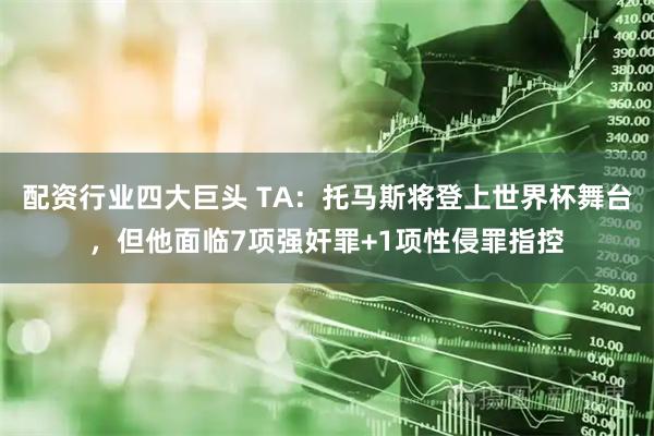 配资行业四大巨头 TA：托马斯将登上世界杯舞台，但他面临7项强奸罪+1项性侵罪指控