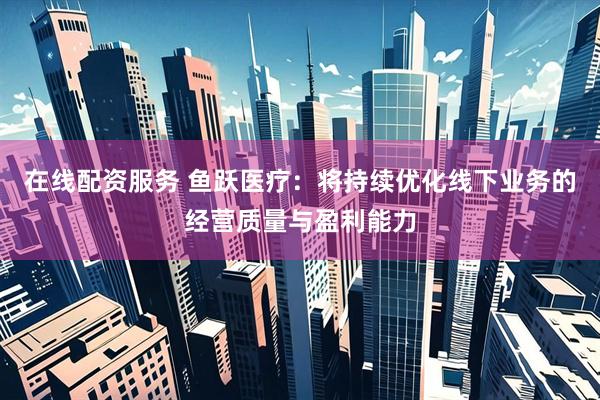 在线配资服务 鱼跃医疗：将持续优化线下业务的经营质量与盈利能力