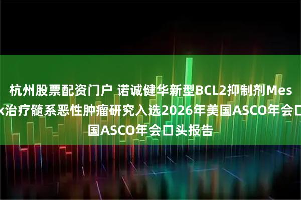 杭州股票配资门户 诺诚健华新型BCL2抑制剂Mesutoclax治疗髓系恶性肿瘤研究入选2026年美国ASCO年会口头报告