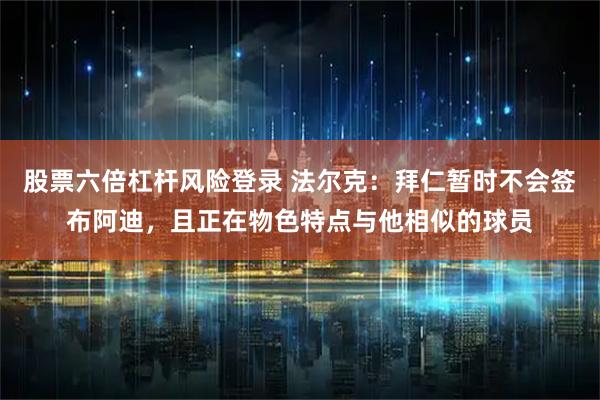 股票六倍杠杆风险登录 法尔克：拜仁暂时不会签布阿迪，且正在物色特点与他相似的球员