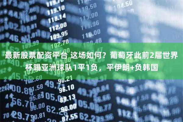最新股票配资平台 这场如何？葡萄牙此前2届世界杯踢亚洲球队1平1负，平伊朗+负韩国