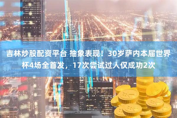 吉林炒股配资平台 抽象表现！30岁萨内本届世界杯4场全首发，17次尝试过人仅成功2次