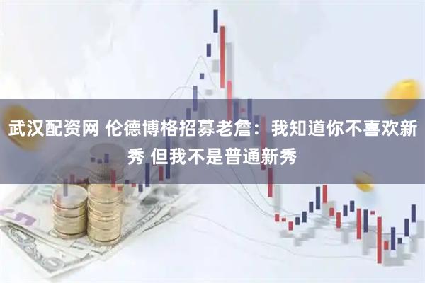 武汉配资网 伦德博格招募老詹：我知道你不喜欢新秀 但我不是普通新秀